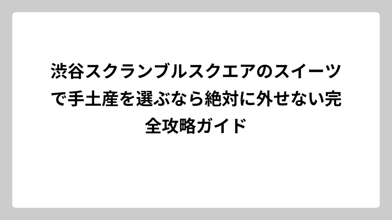 渋谷スクランブルスクエアのスイーツで手土産を選ぶなら絶対に外せない完全攻略ガイド
