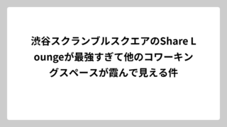 渋谷スクランブルスクエアのShare Loungeが最強すぎて他のコワーキングスペースが霞んで見える件