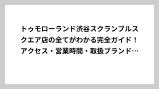 トゥモローランド渋谷スクランブルスクエア店の全てがわかる完全ガイド！アクセス・営業時間・取扱ブランドから隠れた魅力まで徹底解説
