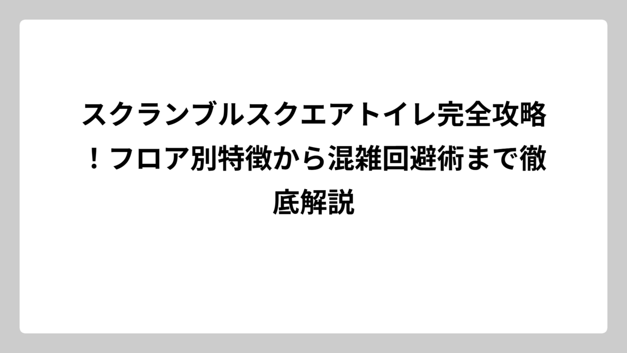 スクランブルスクエアトイレ完全攻略！フロア別特徴から混雑回避術まで徹底解説