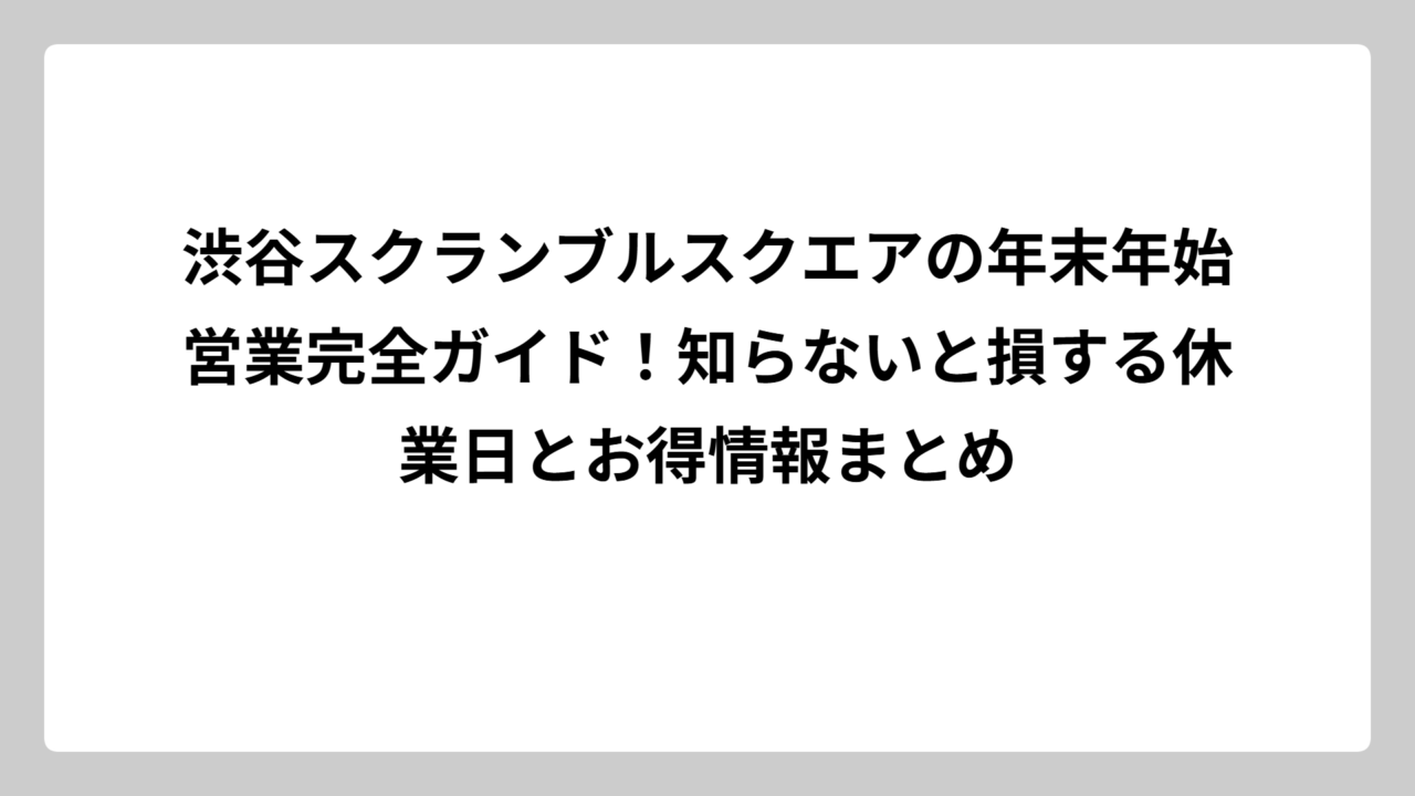 渋谷スクランブルスクエアの年末年始営業完全ガイド！知らないと損する休業日とお得情報まとめ