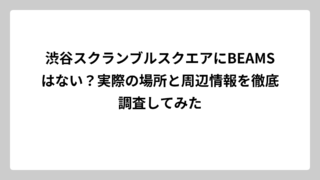 渋谷スクランブルスクエアにBEAMSはない？実際の場所と周辺情報を徹底調査してみた