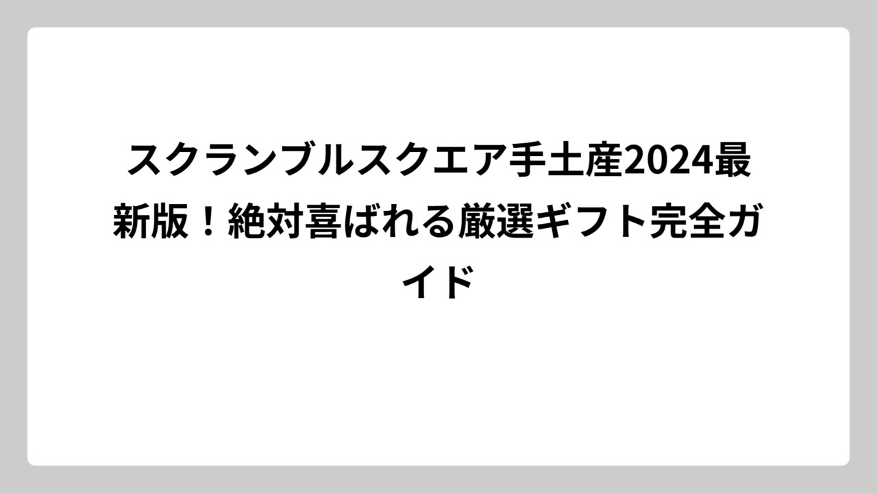 スクランブルスクエア手土産2024最新版！絶対喜ばれる厳選ギフト完全ガイド
