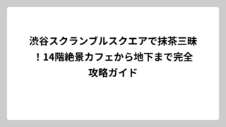 渋谷スクランブルスクエアで抹茶三昧！14階絶景カフェから地下まで完全攻略ガイド