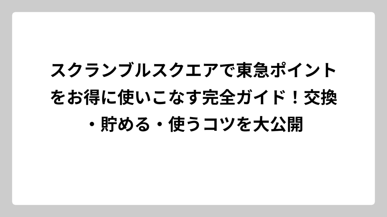 スクランブルスクエアで東急ポイントをお得に使いこなす完全ガイド！交換・貯める・使うコツを大公開