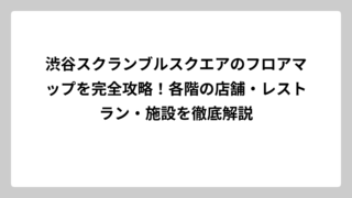 渋谷スクランブルスクエアのフロアマップを完全攻略！各階の店舗・レストラン・施設を徹底解説