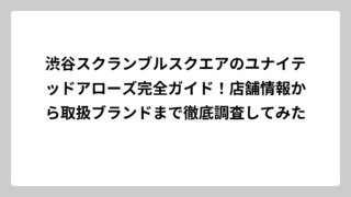 渋谷スクランブルスクエアのユナイテッドアローズ完全ガイド！店舗情報から取扱ブランドまで徹底調査してみた