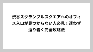 渋谷スクランブルスクエアへのオフィス入口が見つからない人必見！迷わず辿り着く完全攻略法