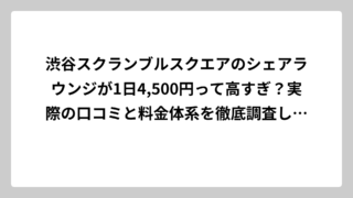 渋谷スクランブルスクエアのシェアラウンジが1日4,500円って高すぎ？実際の口コミと料金体系を徹底調査してみた