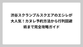 渋谷スクランブルスクエアのエシレが大人気！カヌレ予約方法から行列回避術まで完全攻略ガイド