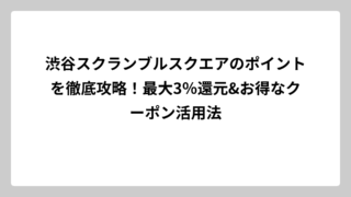渋谷スクランブルスクエアのポイントを徹底攻略！最大3％還元&お得なクーポン活用法