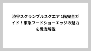 渋谷スクランブルスクエア 1階完全ガイド！東急フードショーエッジの魅力を徹底解説