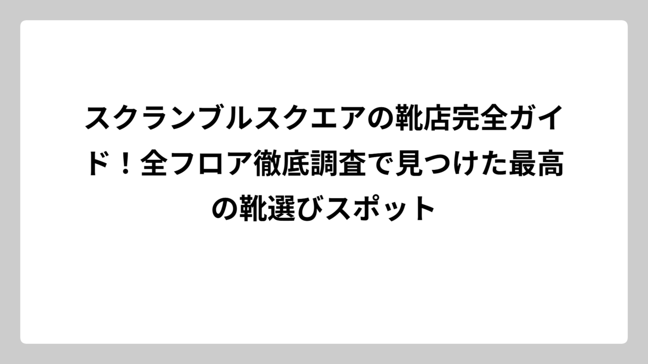 スクランブルスクエアの靴店完全ガイド！全フロア徹底調査で見つけた最高の靴選びスポット
