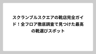 スクランブルスクエアの靴店完全ガイド！全フロア徹底調査で見つけた最高の靴選びスポット