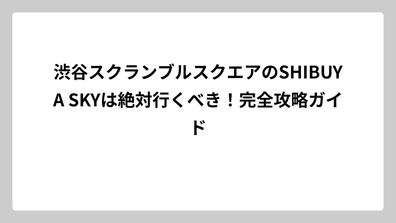 渋谷スクランブルスクエアのSHIBUYA SKYは絶対行くべき！完全攻略ガイド