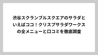 渋谷スクランブルスクエアのサラダといえばココ！クリスプサラダワークスの全メニューと口コミを徹底調査