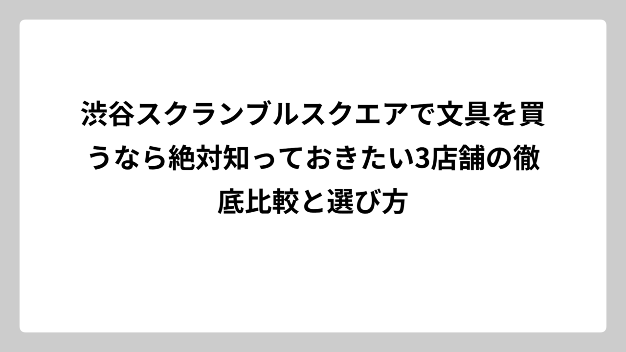 渋谷スクランブルスクエアで文具を買うなら絶対知っておきたい3店舗の徹底比較と選び方