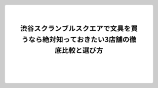 渋谷スクランブルスクエアで文具を買うなら絶対知っておきたい3店舗の徹底比較と選び方