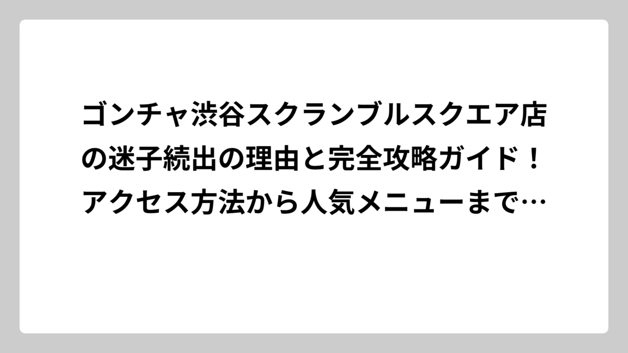 ゴンチャ渋谷スクランブルスクエア店の迷子続出の理由と完全攻略ガイド！アクセス方法から人気メニューまで徹底解説