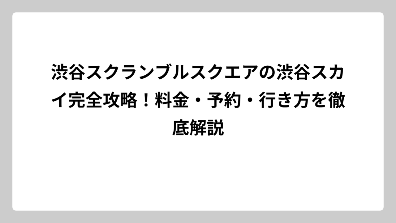 渋谷スクランブルスクエアの渋谷スカイ完全攻略！料金・予約・行き方を徹底解説