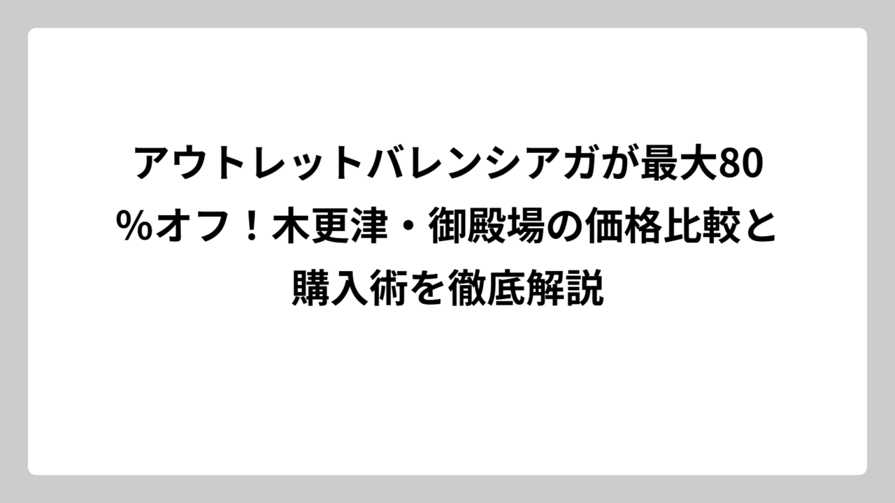 アウトレットバレンシアガが最大80％オフ！木更津・御殿場の価格比較と購入術を徹底解説