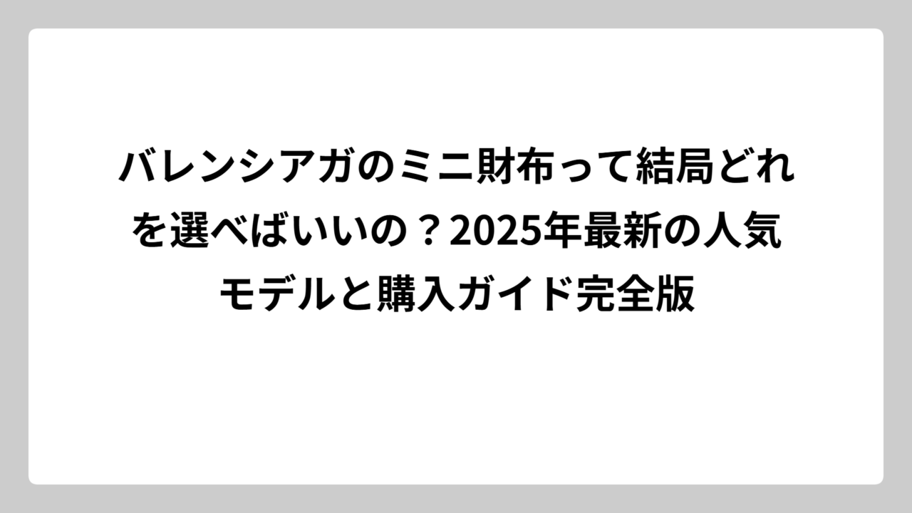 バレンシアガのミニ財布って結局どれを選べばいいの？2025年最新の人気モデルと購入ガイド完全版