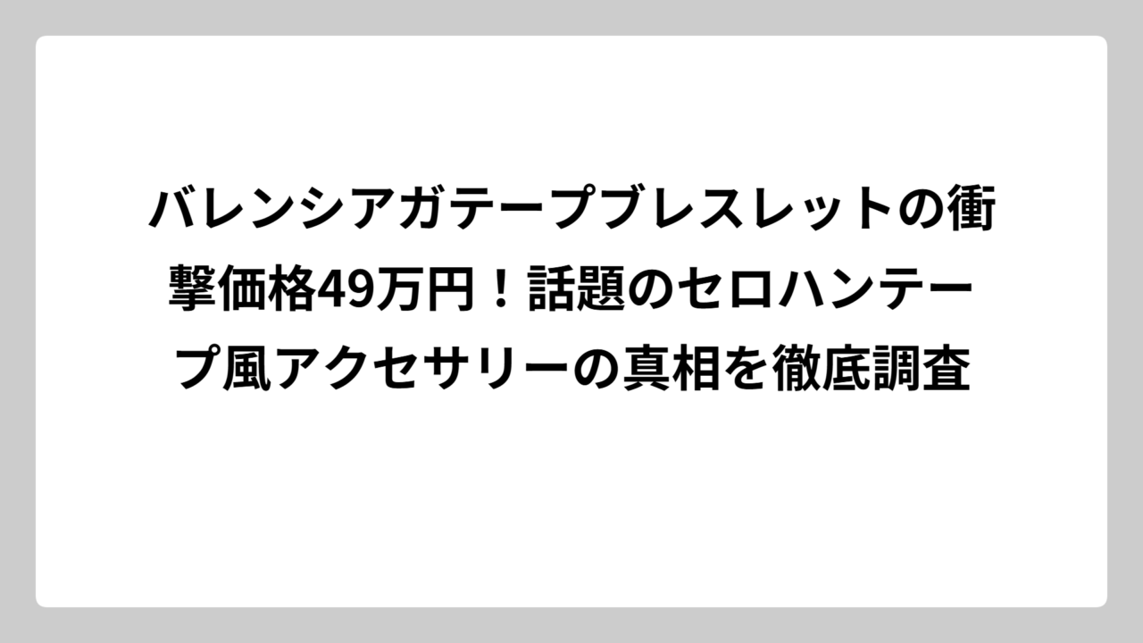 バレンシアガテープブレスレットの衝撃価格49万円！話題のセロハンテープ風アクセサリーの真相を徹底調査