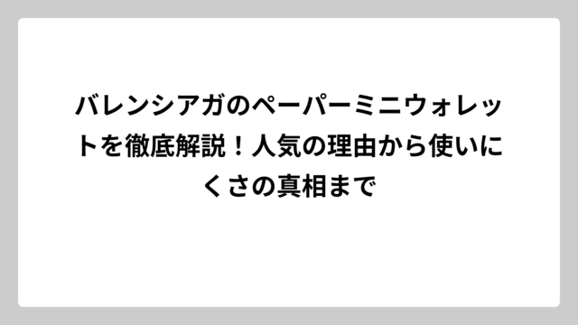 バレンシアガのペーパーミニウォレットを徹底解説！人気の理由から使いにくさの真相まで