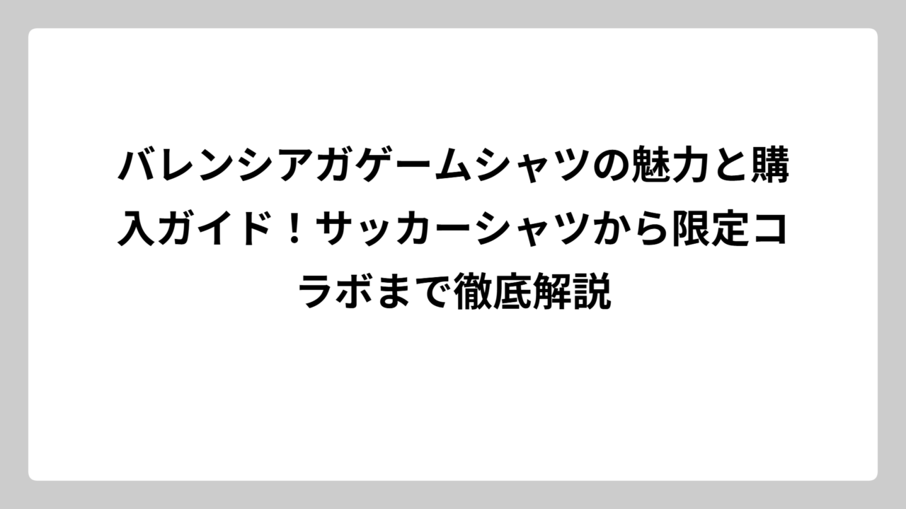 バレンシアガゲームシャツの魅力と購入ガイド！サッカーシャツから限定コラボまで徹底解説