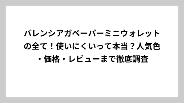 バレンシアガペーパーミニウォレットの全て！使いにくいって本当？人気色・価格・レビューまで徹底調査