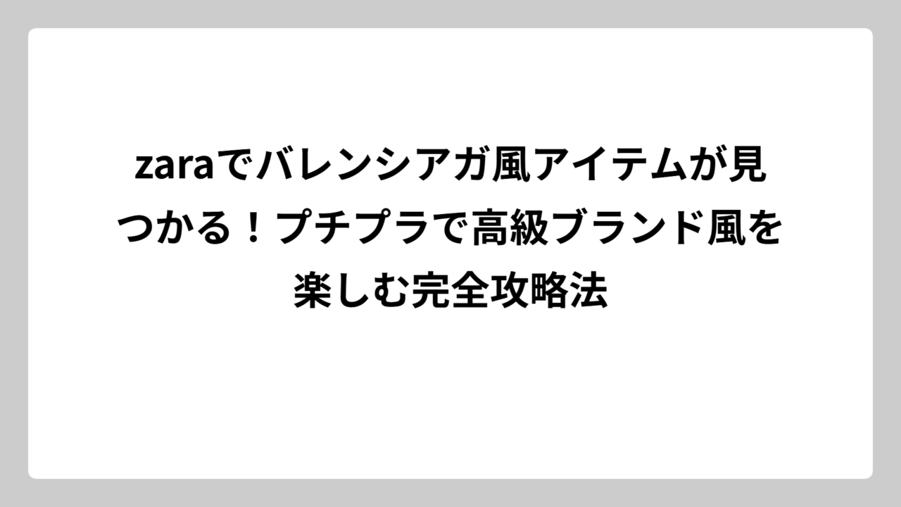 zaraでバレンシアガ風アイテムが見つかる！プチプラで高級ブランド風を楽しむ完全攻略法