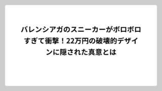 バレンシアガのスニーカーがボロボロすぎて衝撃！22万円の破壊的デザインに隠された真意とは