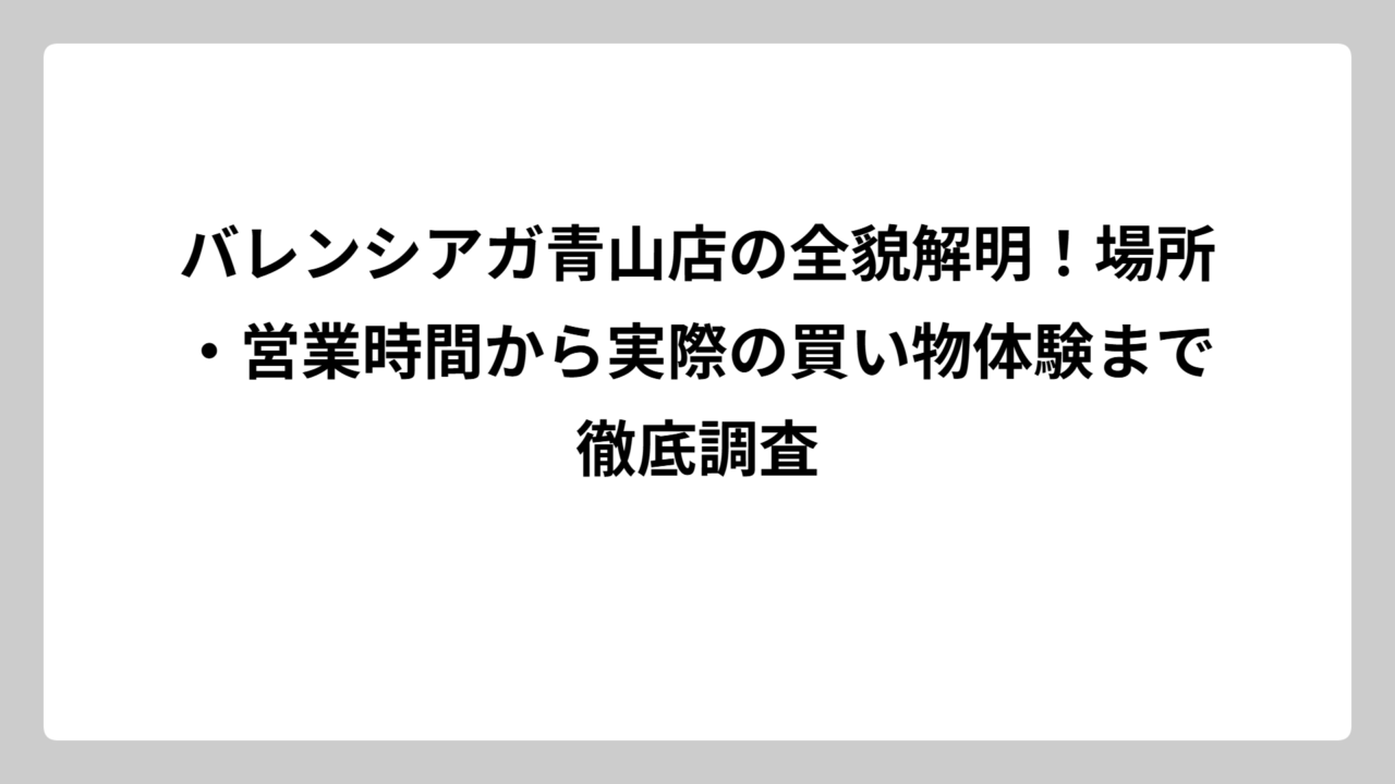 バレンシアガ青山店の全貌解明！場所・営業時間から実際の買い物体験まで徹底調査
