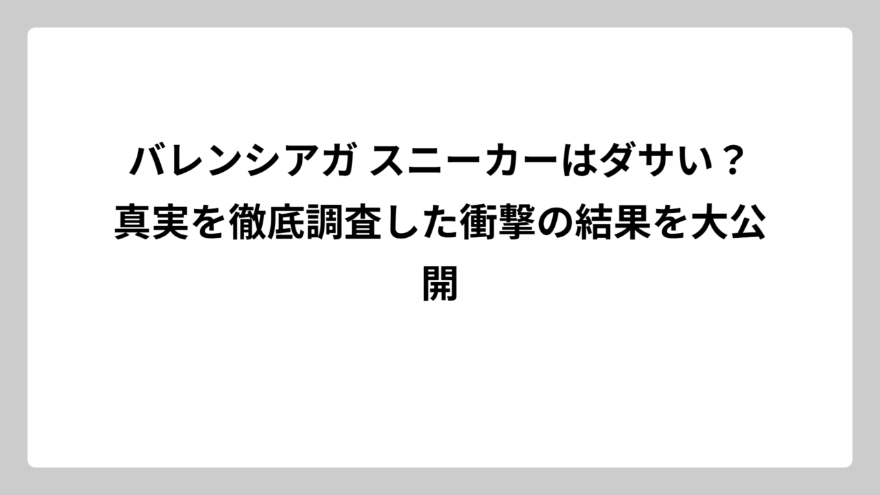 バレンシアガ スニーカーはダサい？真実を徹底調査した衝撃の結果を大公開