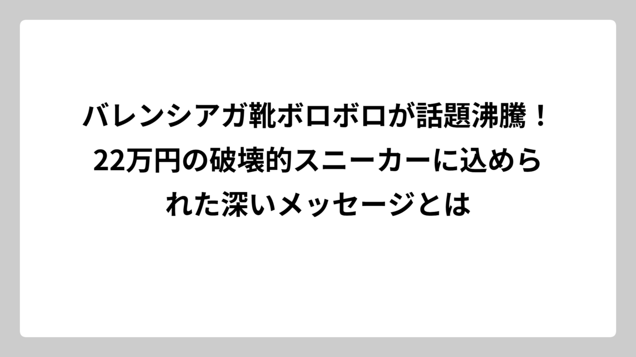 バレンシアガ靴ボロボロが話題沸騰！22万円の破壊的スニーカーに込められた深いメッセージとは