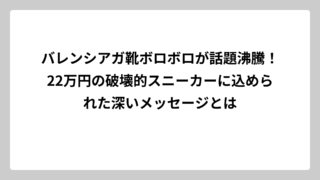 バレンシアガ靴ボロボロが話題沸騰！22万円の破壊的スニーカーに込められた深いメッセージとは