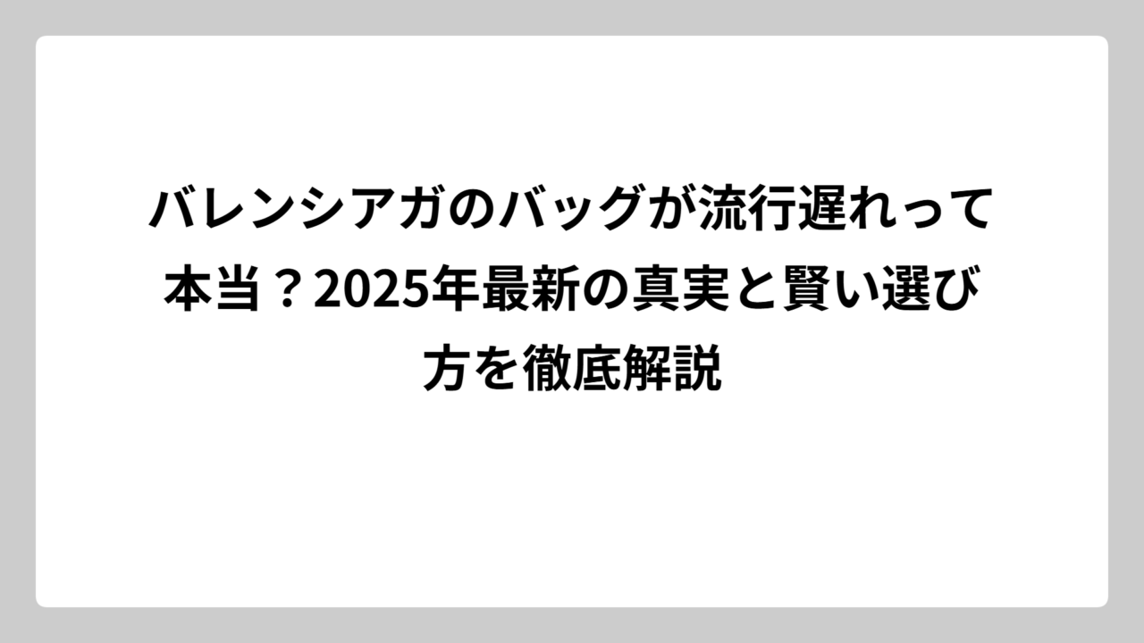 バレンシアガのバッグが流行遅れって本当？2025年最新の真実と賢い選び方を徹底解説