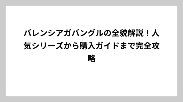 バレンシアガバングルの全貌解説！人気シリーズから購入ガイドまで完全攻略