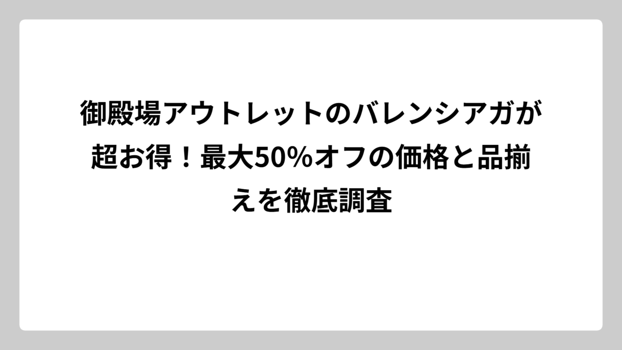 御殿場アウトレットのバレンシアガが超お得！最大50％オフの価格と品揃えを徹底調査