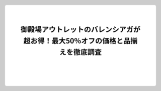 御殿場アウトレットのバレンシアガが超お得！最大50％オフの価格と品揃えを徹底調査