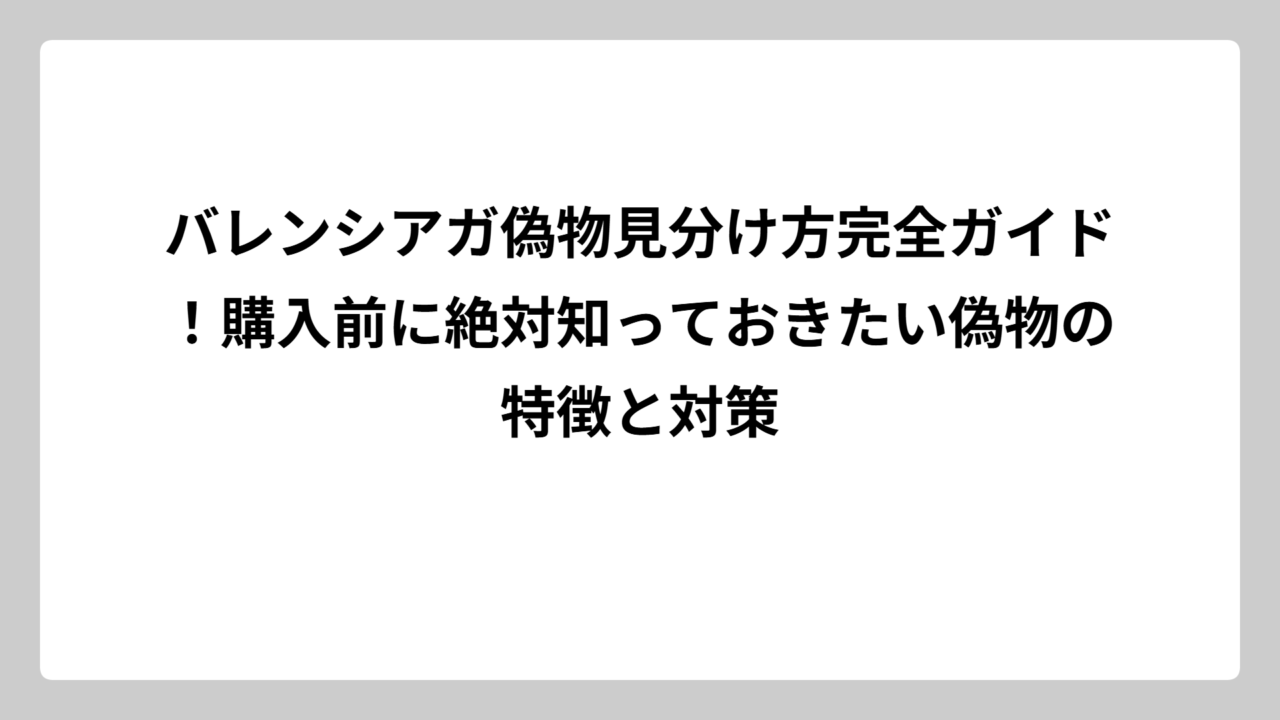 バレンシアガ偽物見分け方完全ガイド！購入前に絶対知っておきたい偽物の特徴と対策
