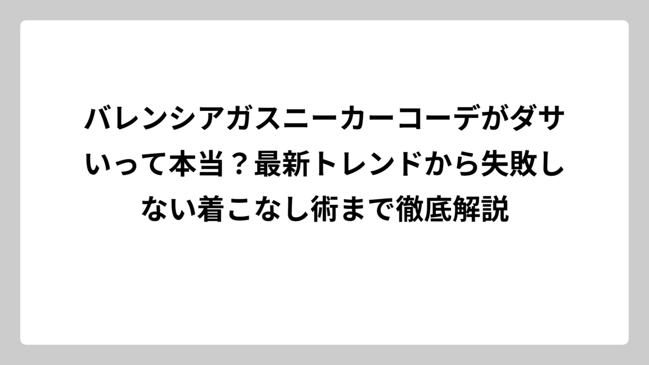 バレンシアガスニーカーコーデがダサいって本当？最新トレンドから失敗しない着こなし術まで徹底解説