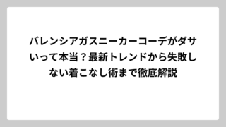 バレンシアガスニーカーコーデがダサいって本当？最新トレンドから失敗しない着こなし術まで徹底解説
