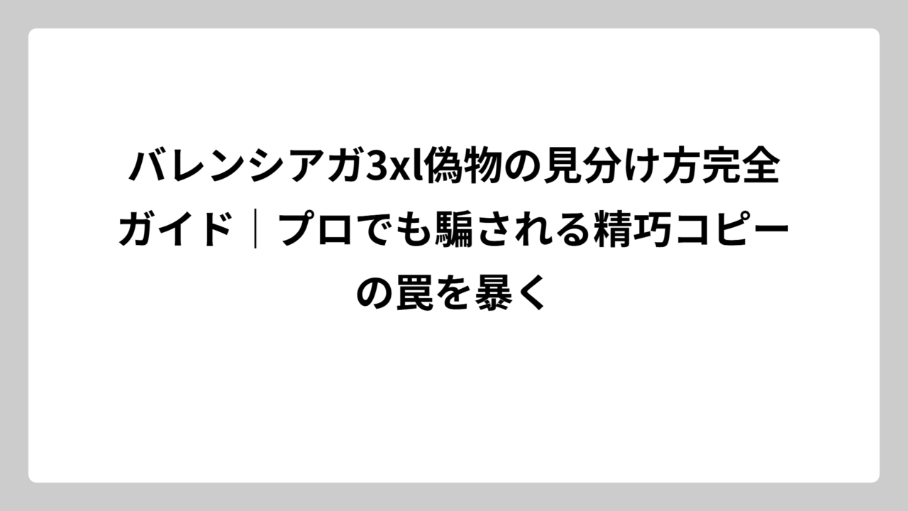 バレンシアガ3xl偽物の見分け方完全ガイド｜プロでも騙される精巧コピーの罠を暴く