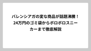 バレンシアガの変な商品が話題沸騰！24万円のゴミ袋からボロボロスニーカーまで徹底解説