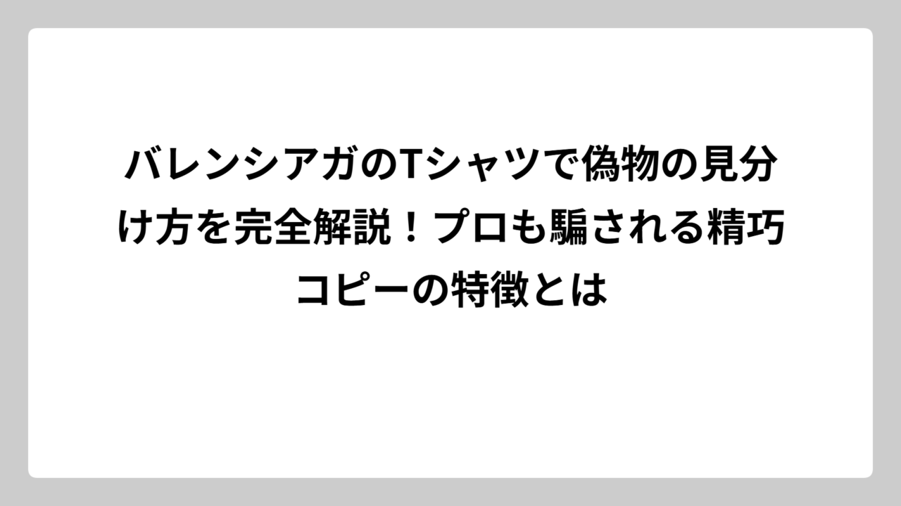 バレンシアガのTシャツで偽物の見分け方を完全解説！プロも騙される精巧コピーの特徴とは