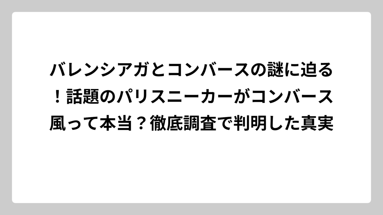 バレンシアガとコンバースの謎に迫る！話題のパリスニーカーがコンバース風って本当？徹底調査で判明した真実