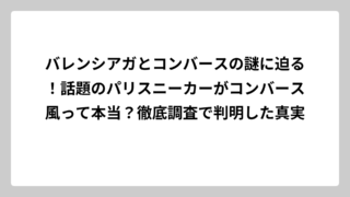 バレンシアガとコンバースの謎に迫る！話題のパリスニーカーがコンバース風って本当？徹底調査で判明した真実