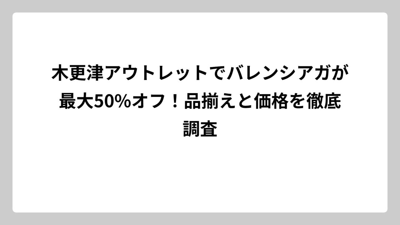 木更津アウトレットでバレンシアガが最大50%オフ！品揃えと価格を徹底調査