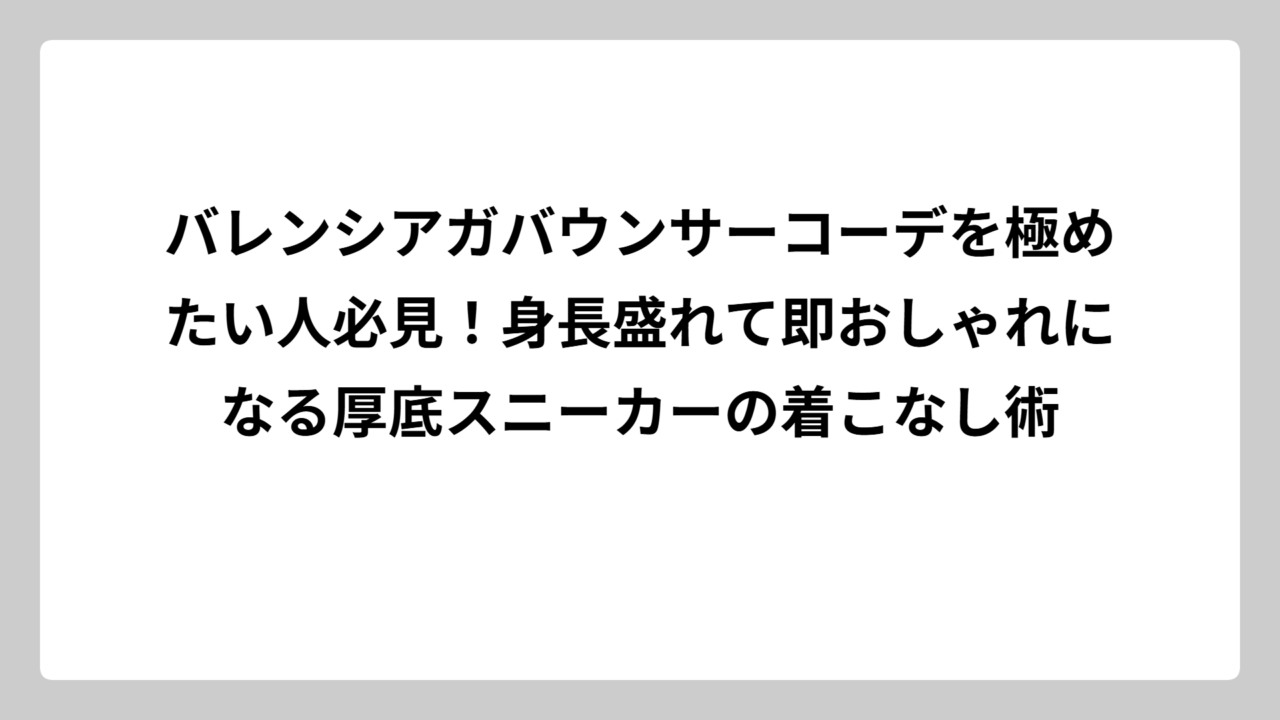 バレンシアガバウンサーコーデを極めたい人必見！身長盛れて即おしゃれになる厚底スニーカーの着こなし術